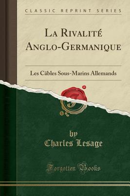 La Rivalit Anglo-Germanique: Les Cbles Sous-Marins Allemands (Classic Reprint) [Paperback] Lesage, Charles