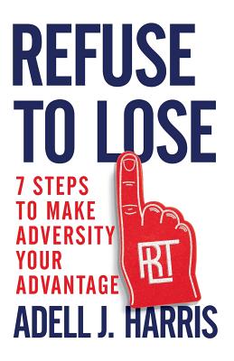 Image for Refuse to Lose: 7 Steps to Make Adversity Your Advantage Refuse to Lose: 7 Steps to Make Adversity Your Advantage