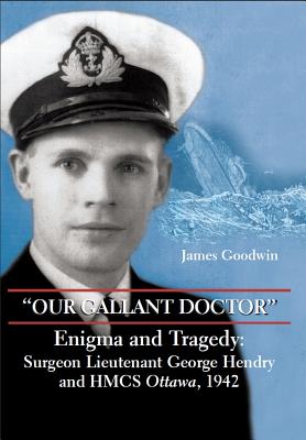 Our Gallant Doctor: Enigma and Tragedy - Surgeon Lieutenant George Hendry and HMCS Ottawa, 1942