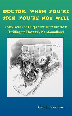 DOCTOR, WHEN YOU'RE SICK YOU'RE NOT WELL: FORTY YEARS OF OUTPATIENT HUMOUR FROM TWILLINGATE HOSPITAL, NEWFOUNDLAND