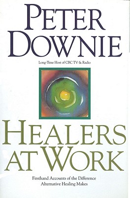 Healers at Work: Firsthand Accounts of the Difference Alternative Healing Makes