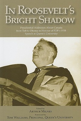 In Roosevelt's Bright Shadow: A Collection in Honour of the 70th Anniversary of FDR's 1938 Speech at Queen's University and Marking Canada's Special . Present Day (Queen's Policy Studies Series)