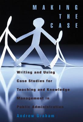 Making the Case: Writing and Using Case Studies for Teaching and Knowledge Management in Public Administration (Queen's Policy Studies Series) (Volume 148)