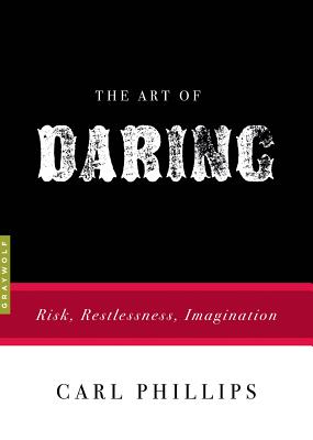 The Art of Daring: Risk, Restlessness, Imagination, Carl Phillips The Art of Daring: Risk, Restlessness, Imagination, Carl Phillips