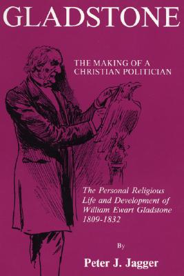 Gladstone: The Making of a Christian Politician: The Personal Life and Development of William Ewart Gladstone 1809-1832