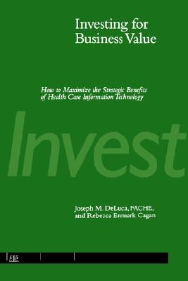 Investing for Business Value: How to Maximize the Strategic Benefits of Health Care Information Technology [Paperback] DeLuca, Joseph M. and Cagan, Rebecca Enmark