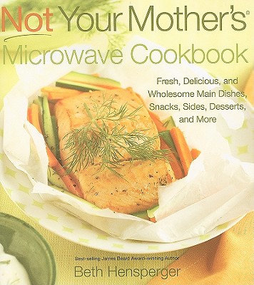 Not Your Mother's Microwave Cookbook: Fresh, Delicious, and Wholesome Main Dishes, Snacks, Sides, Desserts, and More