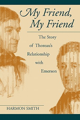 My Friend, My Friend: The Story of Thoreau's Relationship With Emerson, HARMON SMITH My Friend, My Friend: The Story of Thoreau's Relationship With Emerson, HARMON SMITH
