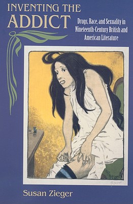 Image for INVENTING THE ADDICT DRUGS, RACE, AND SEXUALITY IN NINETEENTH-CENTURY BRITISH AND AMERICAN LITER