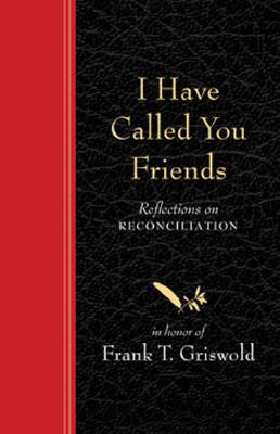 I Have Called You Friends: Reflections on Reconciliation in Honor of Frank T. Griswold