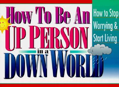 How to Be an Up Person in a Down World: Inspirational Wisdom to Help You Stop Worrying and Start Living