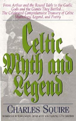 Celtic Myth and Legend: From Arthur and the Round Table to the Gaelic Gods and the Giants They Battled-- The Celebrated Comprehensive Treasury of Celtic Mythology, Legend
