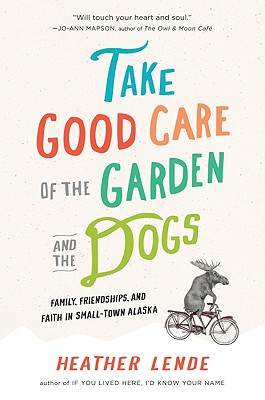 Take Good Care of the Garden and the Dogs: Family, Friendships, and Faith in Small-Town Alaska