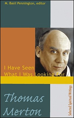 Thomas Merton: I Have Seen What I Was Looking For, Selected Spiritual Writings, M. Basil Pennington (ed.) Thomas Merton: I Have Seen What I Was Looking For, Selected Spiritual Writings, M. Basil Pennington (ed.)