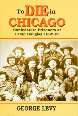 To Die in Chicago: Confederate Prisoners at Camp Douglas, 1862-65