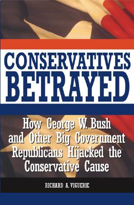 Conservatives Betrayed: How George W. Bush and Other Big Government Republicans Hijacked the Conservative Cause