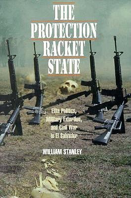 The Protection Racket State: Elite Politics, Military Extortion, and Civil War in El Salvador (Political Science/Latin America Studies)