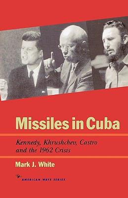 Missiles in Cuba: Kennedy, Khrushchev, Castro and the 1962 Crisis