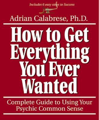 How to Get Everything You Ever Wanted: Complete Guide to Using Your Psychic Common Sense