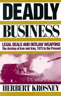 Deadly Business: Legal Deals and Outlaw Weapons : The Arming of Iran and Iraq, 1975 to the Present
