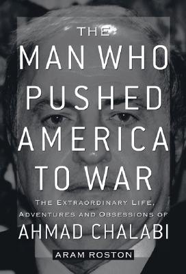 The Man Who Pushed America to War: The Extraordinary Life, Adventures, and Obsessions of Ahmad Chalabi