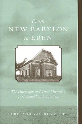 From New Babylon to Eden: The Huguenots and Their Migration to Colonial South Carolina (The Carolina Lowcountry and the Atlantic World)