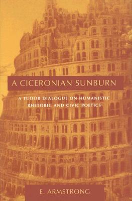 A Ciceronian Sunburn: A Tudor Dialogue on Humanistic Rhetoric And Civic Poetics (Studies in Rhetoric/Communication)