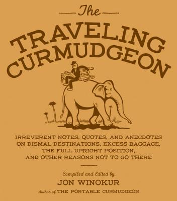 The Traveling Curmudgeon: Irreverent Notes, Quotes, and Anecdotes on Dismal Destinations, Excess Baggage, the Full Upright Position, and Other Reasons Not to Go There