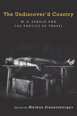The Undiscover'd Country: W.G. Sebald and the Poetics of Travel (Studies in German Literature Linguistics and Culture) (Volume 90) [Hardcover] Zisselsberger, Markus