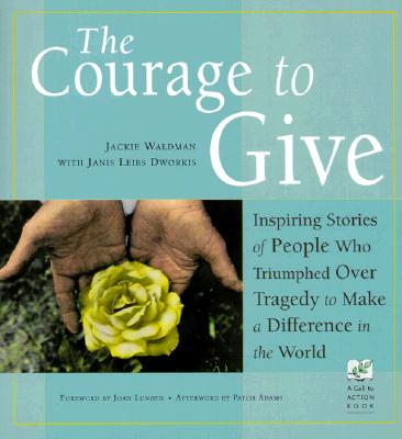Courage to Give : Inspiring Stories of People Who Triumphed over Tragedy to Make a Difference in the World