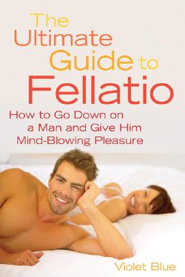 The Ultimate Guide to Fellatio: How to Go Down on a Man and Give Him Mind-Blowing Pleasure (Ultimate Guides Series)