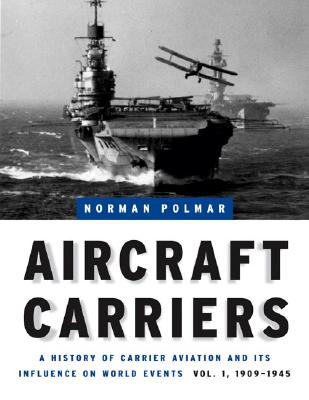 Aircraft Carriers: A History of Carrier Aviation and Its Influence on World Events, Volume I: 1909-1945