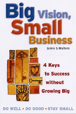 Image for Big Vision, Small Business: 4 Keys to Success without Growing Big