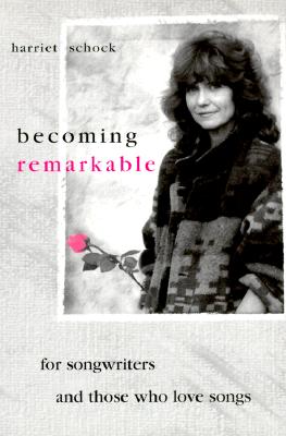 Becoming Remarkable: For Songwriters and Those Who Love Songs Harriet Schock