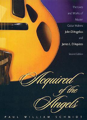 Acquired of the Angels: The Lives and Works of Master Guitar Makers John D'Angelico and James L. D'Aquisto, 2nd Ed.