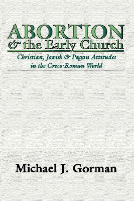 Abortion and the Early Church: Christian, Jewish and Pagan Attitudes in the Greco-Roman World, MICHAEL J. GORMAN Abortion and the Early Church: Christian, Jewish and Pagan Attitudes in the Greco-Roman World, MICHAEL J. GORMAN
