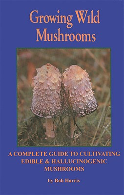 Image for Growing Wild Mushrooms: A Complete Guide to Cultivating Edible and Hallucinogenic Mushrooms
