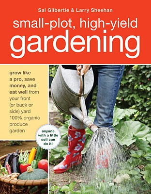 Small-Plot, High-Yield Gardening How to Grow Like a Pro, Save Money, and Eat Well by Turning Your Back Yard Into An Organic Produce Garden