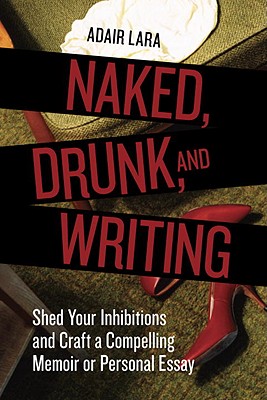 Naked, Drunk, and Writing: Shed Your Inhibitions and Craft a Compelling Memoir or Personal Essay (Revised)