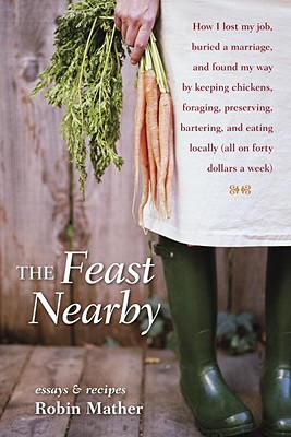Feast Nearby: How I Lost My Job, Buried a Marriage, and Found My Way by Keeping Chickens, Foraging, Preserving, Bartering, and Eatin