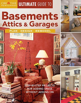 Ultimate Guide to Basements, Attics & Garages: Plan, Design, Remodel: Step-By-Step Projects for Adding Space Without Adding On (Creative Homeowner Ultimate Guide To. . .)