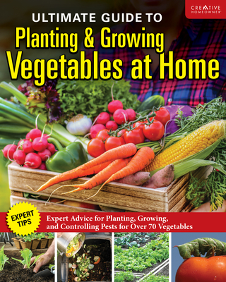 Ultimate Guide to Planting & Growing Vegetables at Home: Get High-Yield Results with Expert Advice on Planting, Growing, Composting, and Controlling Pests for Over 80 Vegetable Varieties