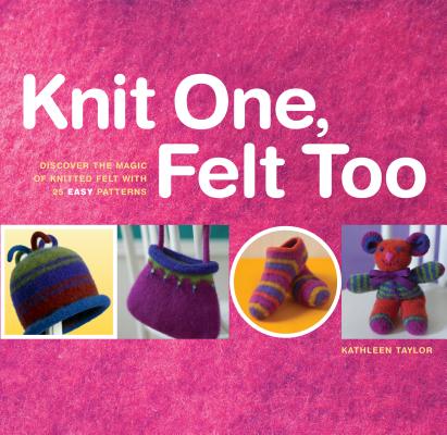 Image for Knit One, Felt Too: Discover the Magic of Knitted Felt with 25 Easy Patterns