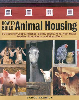 Image for How to Build Animal Housing : 60 Plans for Coops, Hutches, Barns, Sheds, Pens, Nest Boxes, Feeders, Stanchions, and Much More