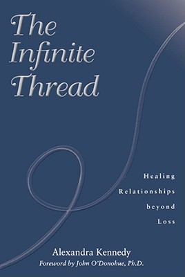 Infinite Thread : Healing Relationships Beyond Loss, ALEXANDRA KENNEDY, JOHN O'DONOHUE Infinite Thread : Healing Relationships Beyond Loss, ALEXANDRA KENNEDY, JOHN O'DONOHUE