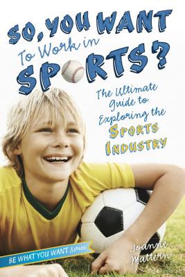 So, You Want to Work in Sports: The Ultimate Guide to Exploring the Sports Industry (Be What You Want)