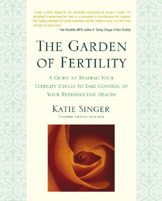 The Garden of Fertility: A Guide to Charting Your Fertility Signals to Prevent or Achieve Pregnancy--Naturally--and to Gauge Your Reproductive Health