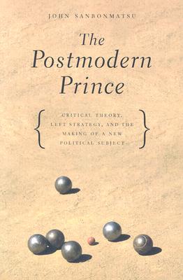 The Postmodern Prince: Critical Theory, Left Strategy, And The Making Of A New Political Subject