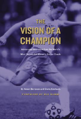 Image for The Vision of a Champion: Advice and Inspiration from the World's Most Successful Women's Soccer Coach