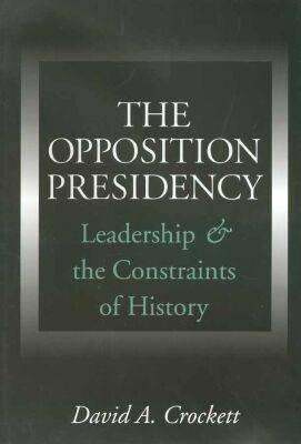 Image for The Opposition Presidency: Leadership and the Constraints of History (Joseph V. Hughes Jr. and Holly O. Hughes Series on the Presidency and Leadership)